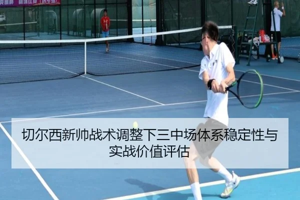 切尔西新帅战术调整下三中场体系稳定性与实战价值评估