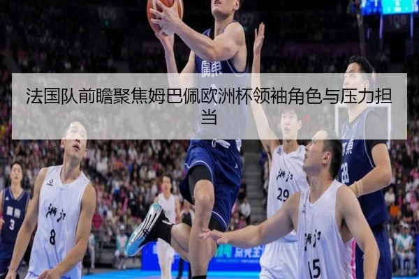 法国队前瞻聚焦姆巴佩欧洲杯领袖角色与压力担当