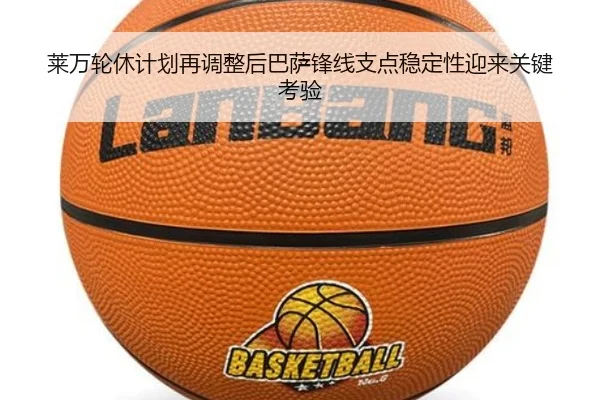 莱万轮休计划再调整后巴萨锋线支点稳定性迎来关键考验
