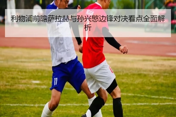 利物浦前瞻萨拉赫与孙兴慜边锋对决看点全面解析