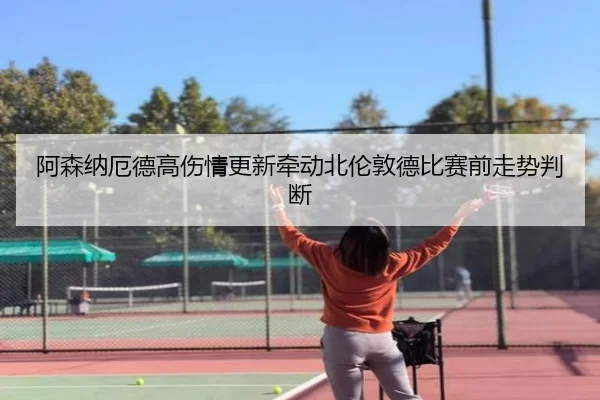 阿森纳厄德高伤情更新牵动北伦敦德比赛前走势判断